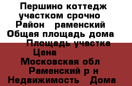 Першино коттедж участком срочно › Район ­ раменский › Общая площадь дома ­ 144 › Площадь участка ­ 9 › Цена ­ 2 900 000 - Московская обл., Раменский р-н Недвижимость » Дома, коттеджи, дачи продажа   . Московская обл.